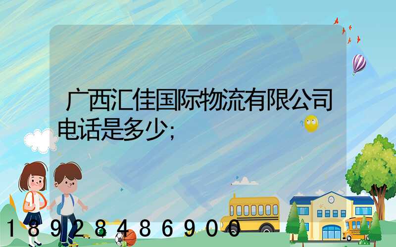广西汇佳国际物流有限公司电话是多少