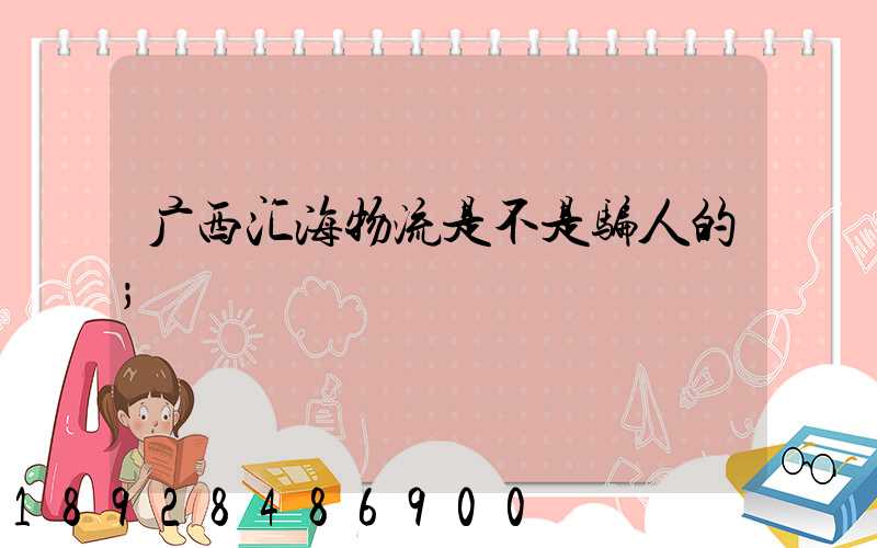 广西汇海物流是不是骗人的