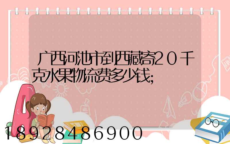 广西河池市到西藏寄20千克水果物流费多少钱