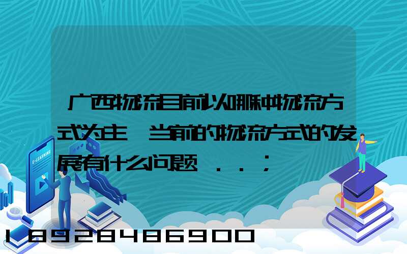 广西物流目前以哪种物流方式为主,当前的物流方式的发展有什么问题...