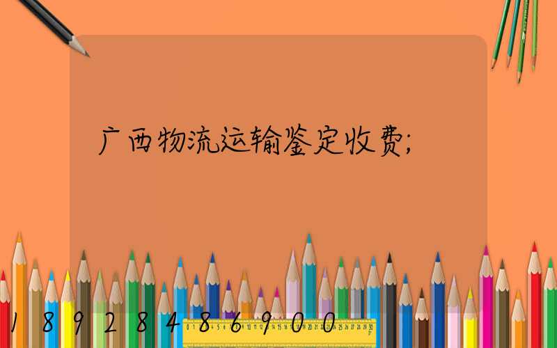 广西物流运输鉴定收费