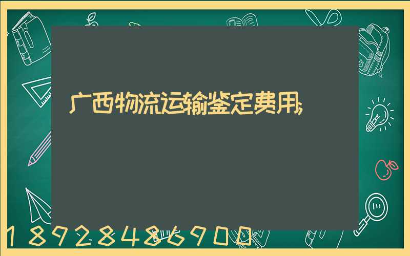 广西物流运输鉴定费用