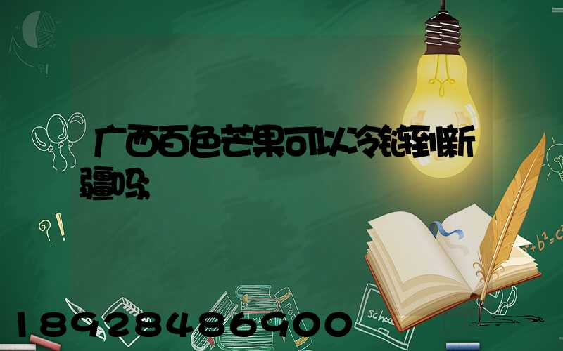 广西百色芒果可以冷链到新疆吗