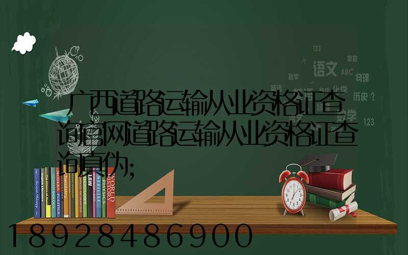 广西道路运输从业资格证查询官网道路运输从业资格证查询真伪