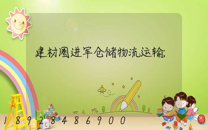建材圈进军仓储物流运输