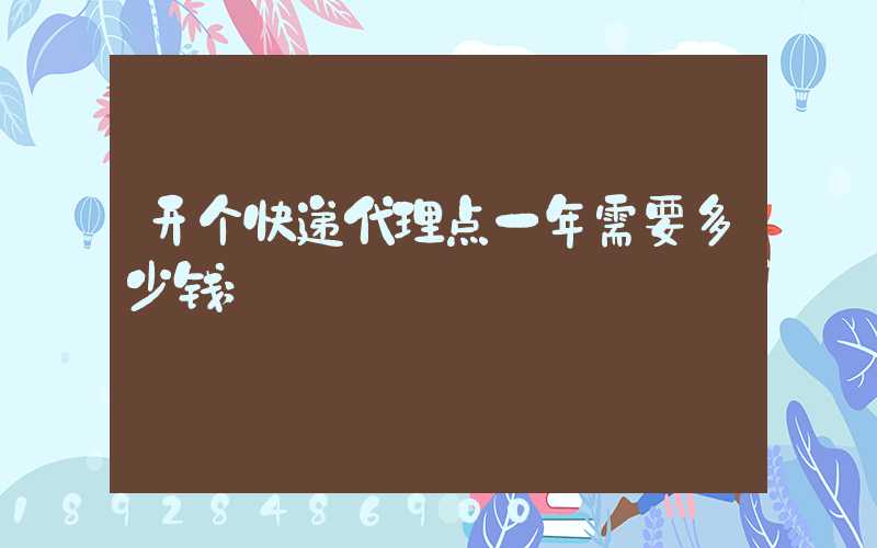 开个快递代理点一年需要多少钱