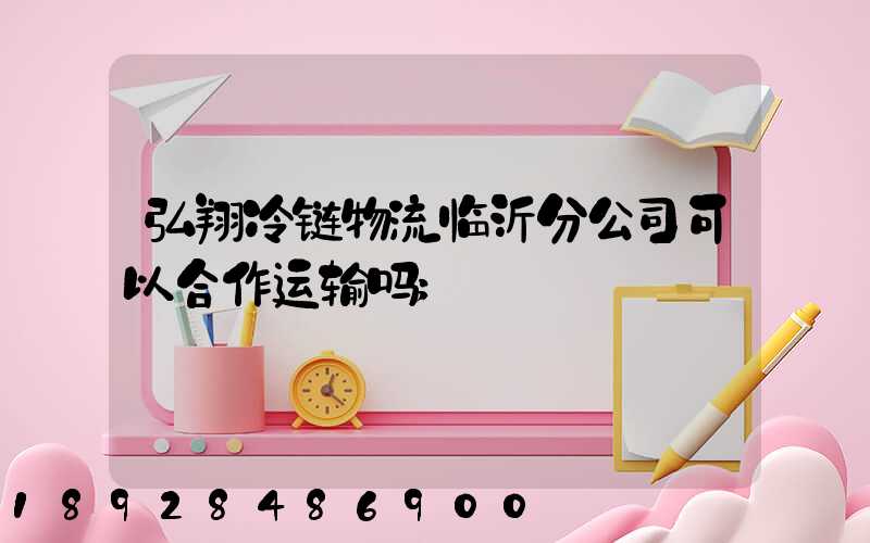 弘翔冷链物流临沂分公司可以合作运输吗