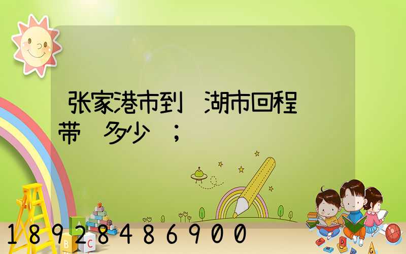 张家港市到芜湖市回程货车带货多少钱