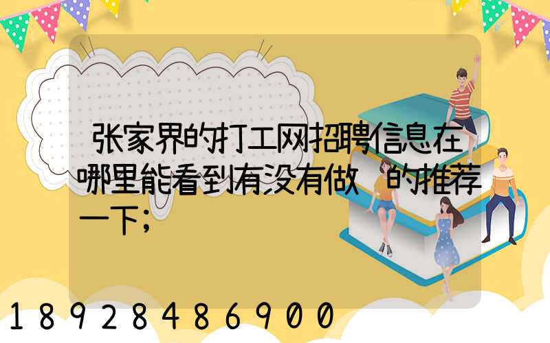 张家界的打工网招聘信息在哪里能看到有没有做过的推荐一下