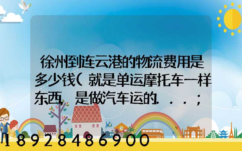 徐州到连云港的物流费用是多少钱(就是单运摩托车一样东西,是做汽车运的...