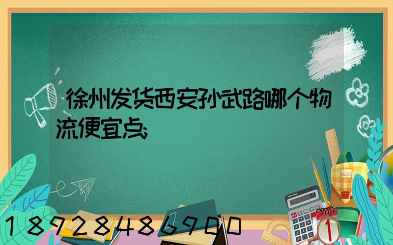 徐州发货西安孙武路哪个物流便宜点
