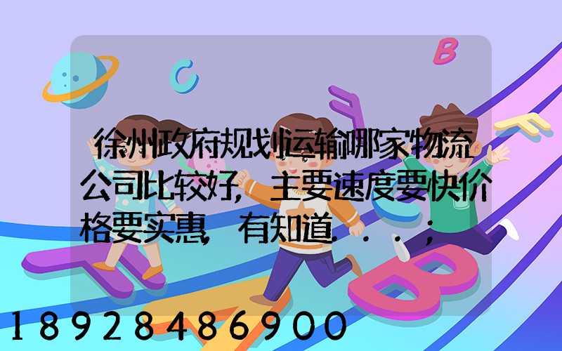 徐州政府规划运输哪家物流公司比较好,主要速度要快价格要实惠,有知道...