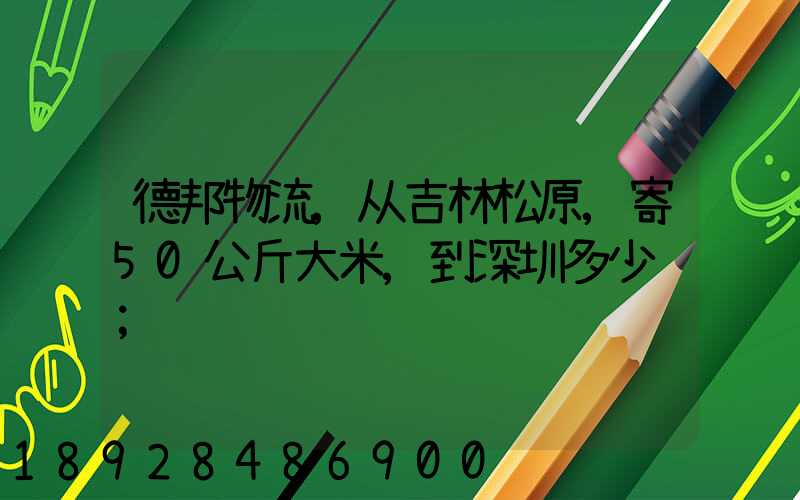 德邦物流,从吉林松原,寄50公斤大米,到深圳多少钱