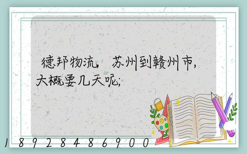 德邦物流,苏州到赣州市,大概要几天呢
