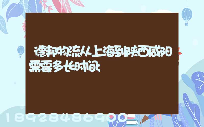 德邦物流从上海到陕西咸阳需要多长时间