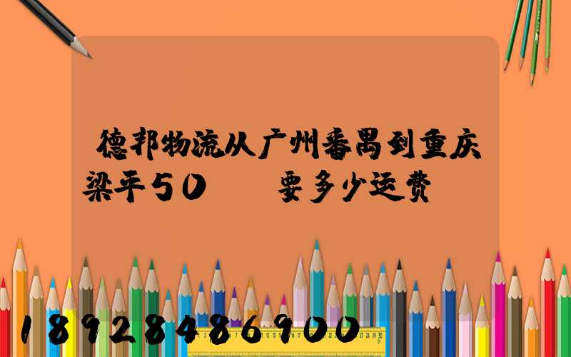 德邦物流从广州番禺到重庆梁平50KG要多少运费