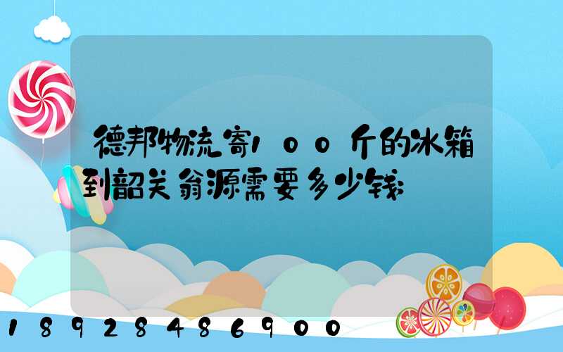 德邦物流寄100斤的冰箱到韶关翁源需要多少钱