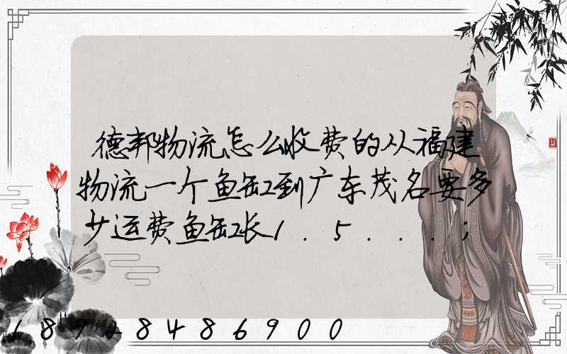德邦物流怎么收费的从福建物流一个鱼缸到广东茂名要多少运费鱼缸长1.5...