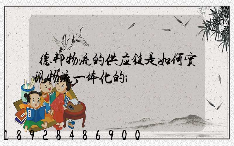 德邦物流的供应链是如何实现物流一体化的