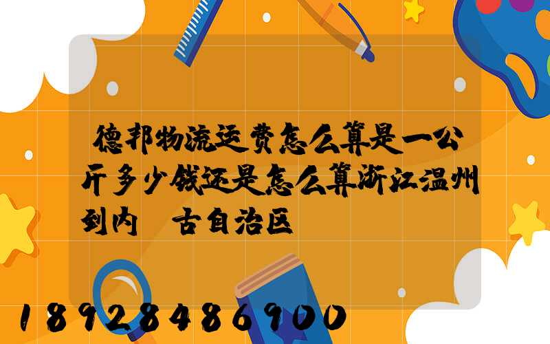 德邦物流运费怎么算是一公斤多少钱还是怎么算浙江温州到内蒙古自治区...