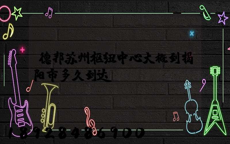 德邦苏州枢纽中心大概到揭阳市多久到达