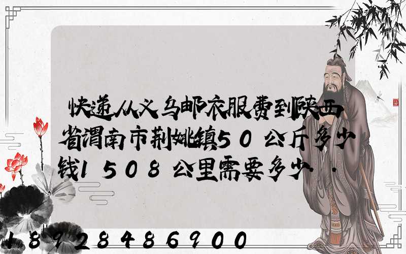 快递从义乌邮衣服费到陕西省渭南市荆姚镇50公斤多少钱1508公里需要多少...