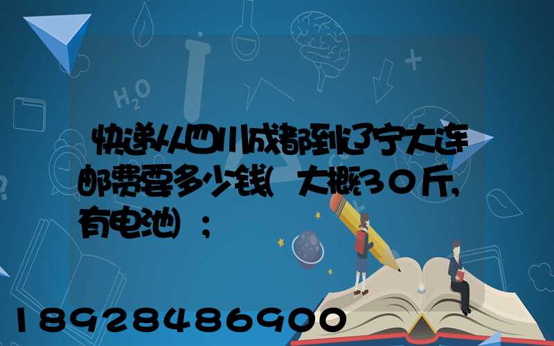 快递从四川成都到辽宁大连邮费要多少钱(大概30斤,有电池)