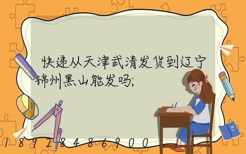 快递从天津武清发货到辽宁锦州黑山能发吗