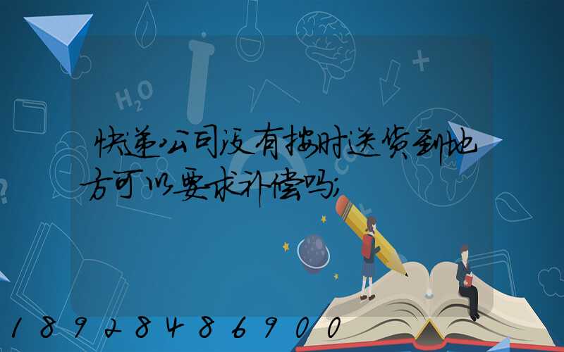 快递公司没有按时送货到地方可以要求补偿吗