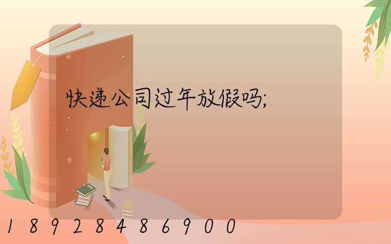 快递公司过年放假吗