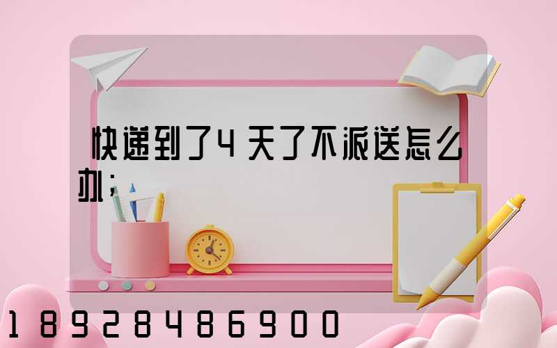 快递到了4天了不派送怎么办