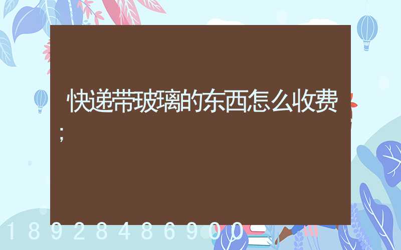 快递带玻璃的东西怎么收费