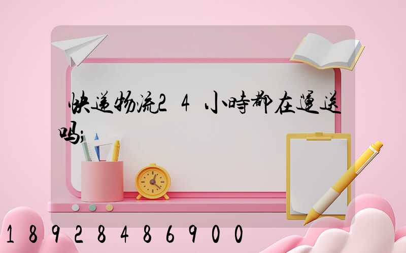 快递物流24小时都在运送吗