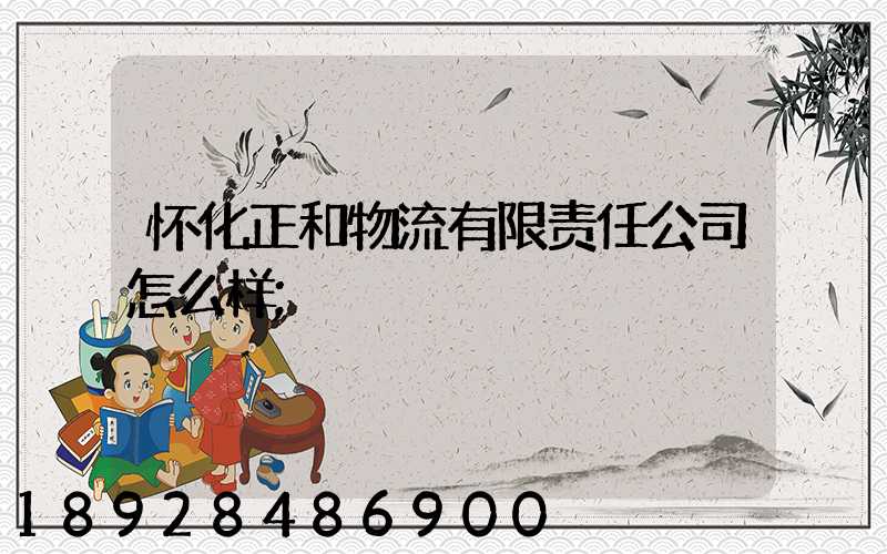 怀化正和物流有限责任公司怎么样