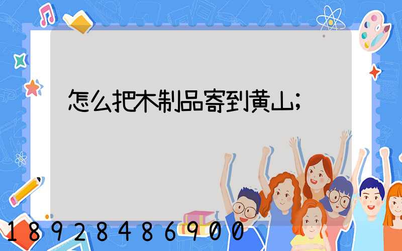 怎么把木制品寄到黄山