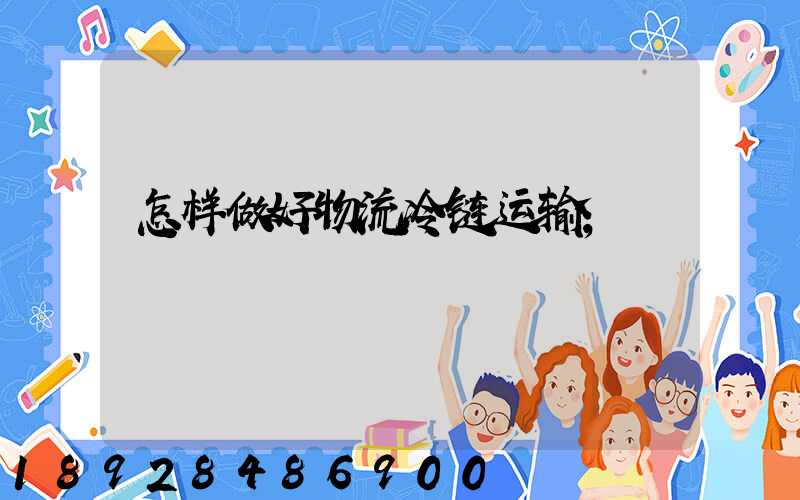 怎样做好物流冷链运输