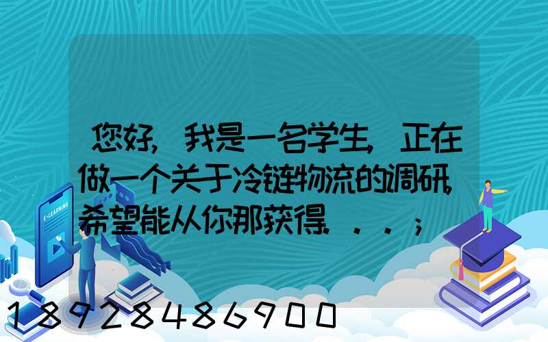 您好,我是一名学生,正在做一个关于冷链物流的调研,希望能从你那获得...