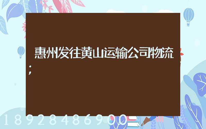 惠州发往黄山运输公司物流