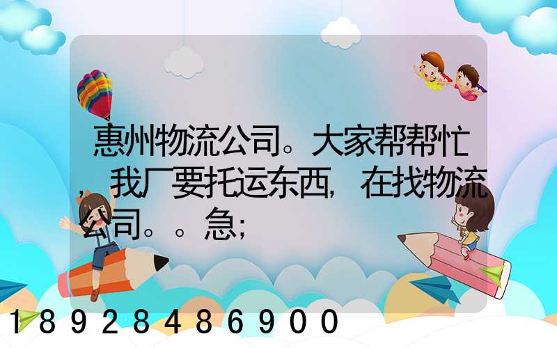 惠州物流公司。大家帮帮忙,我厂要托运东西,在找物流公司。。急
