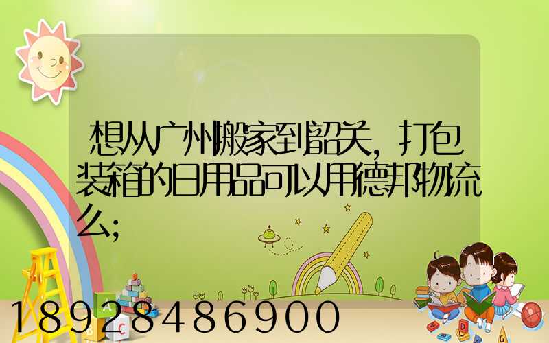 想从广州搬家到韶关,打包装箱的日用品可以用德邦物流么