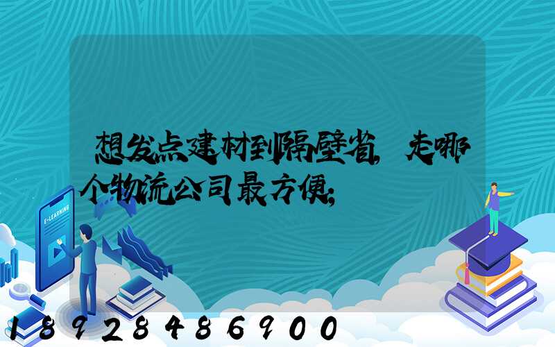 想发点建材到隔壁省,走哪个物流公司最方便