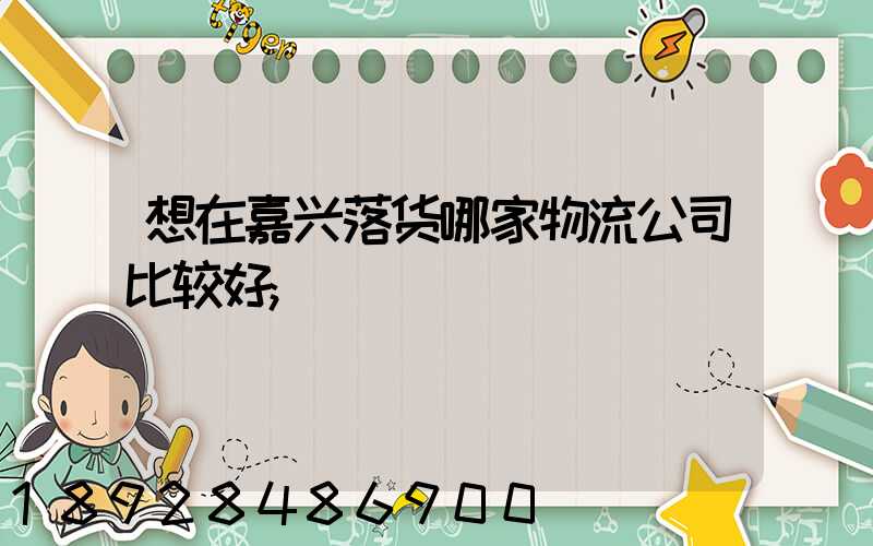 想在嘉兴落货哪家物流公司比较好