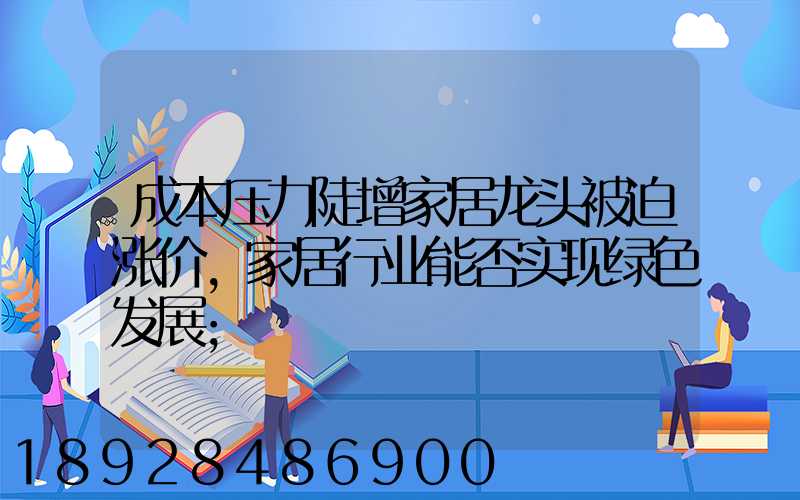 成本压力陡增家居龙头被迫涨价,家居行业能否实现绿色发展