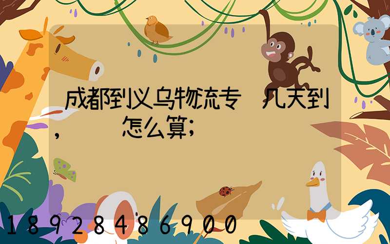 成都到义乌物流专线几天到,运费怎么算