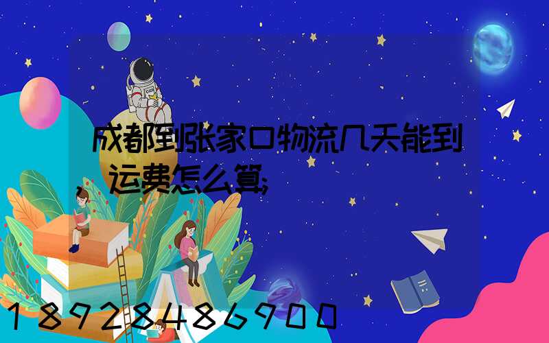 成都到张家口物流几天能到,运费怎么算
