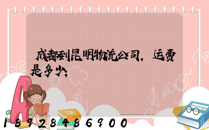 成都到昆明物流公司,运费是多少