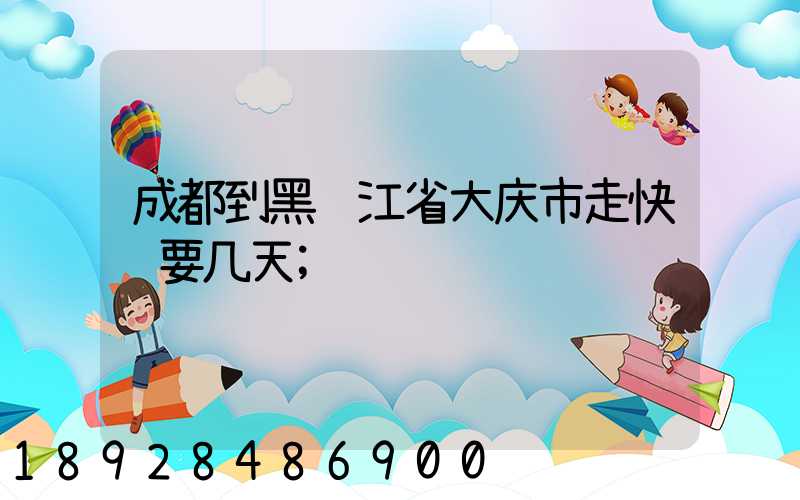 成都到黑龙江省大庆市走快递要几天