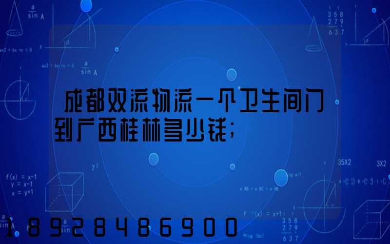 成都双流物流一个卫生间门到广西桂林多少钱