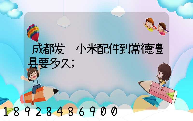 成都发货小米配件到常德澧县要多久