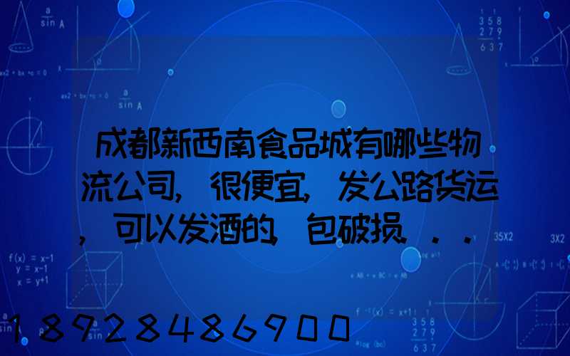 成都新西南食品城有哪些物流公司,很便宜,发公路货运,可以发酒的,包破损...
